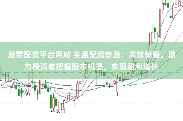 股票配资平台网站 实盘配资炒股：高效策略，助力投资者把握股市机遇，实现盈利增长