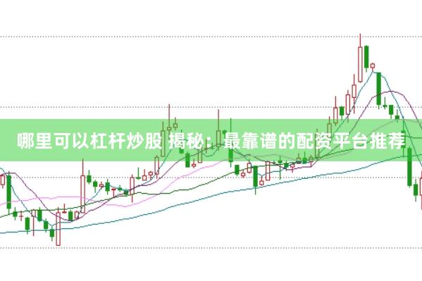 哪里可以杠杆炒股 揭秘：最靠谱的配资平台推荐
