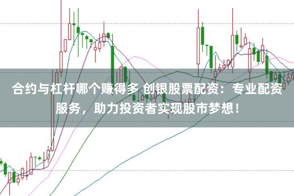 合约与杠杆哪个赚得多 创银股票配资：专业配资服务，助力投资者实现股市梦想！