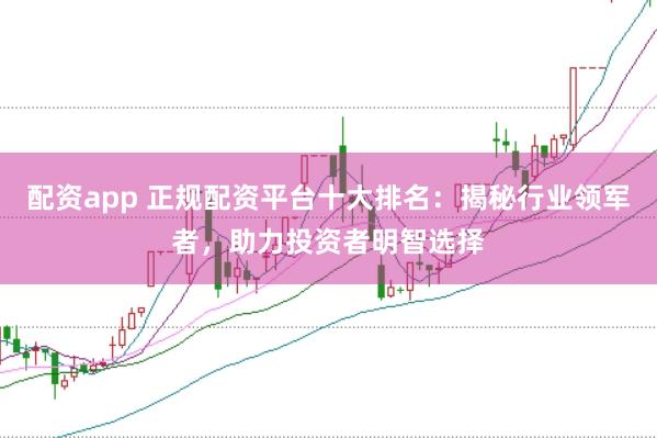 配资app 正规配资平台十大排名：揭秘行业领军者，助力投资者明智选择