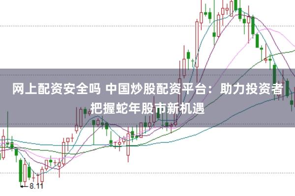 网上配资安全吗 中国炒股配资平台：助力投资者把握蛇年股市新机遇