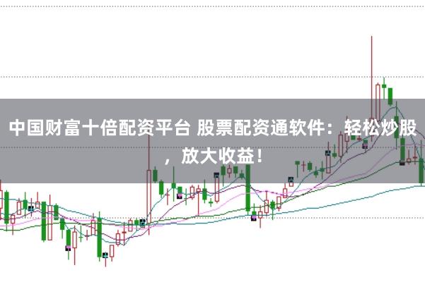 中国财富十倍配资平台 股票配资通软件：轻松炒股，放大收益！