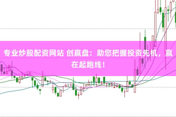 专业炒股配资网站 创赢盘：助您把握投资先机，赢在起跑线！