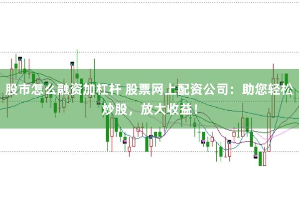 股市怎么融资加杠杆 股票网上配资公司：助您轻松炒股，放大收益！