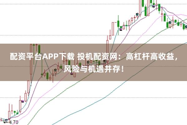 配资平台APP下载 投机配资网：高杠杆高收益，风险与机遇并存！
