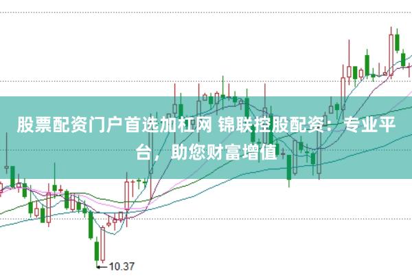 股票配资门户首选加杠网 锦联控股配资：专业平台，助您财富增值