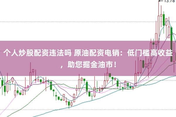 个人炒股配资违法吗 原油配资电销：低门槛高收益，助您掘金油市！