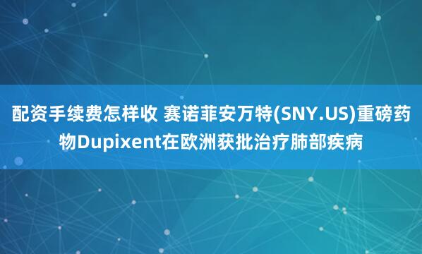 配资手续费怎样收 赛诺菲安万特(SNY.US)重磅药物Dupixent在欧洲获批治疗肺部疾病