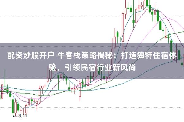 配资炒股开户 牛客栈策略揭秘：打造独特住宿体验，引领民宿行业新风尚