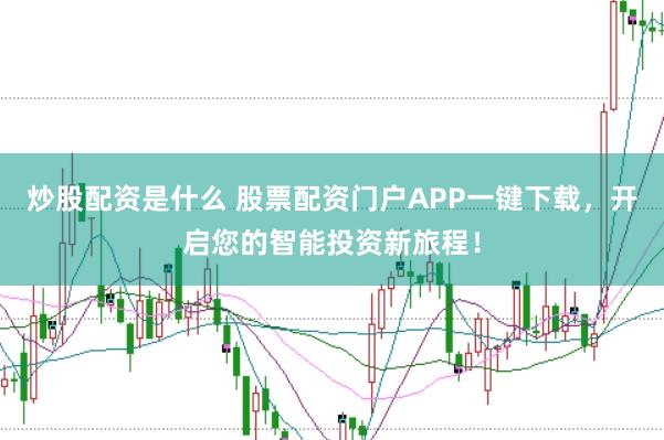 炒股配资是什么 股票配资门户APP一键下载，开启您的智能投资新旅程！