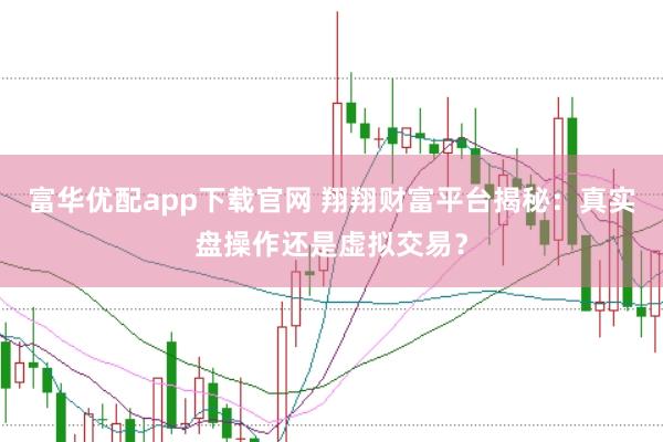 富华优配app下载官网 翔翔财富平台揭秘：真实盘操作还是虚拟交易？