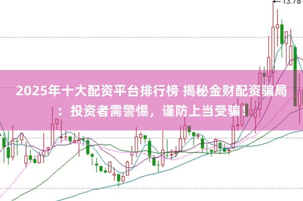 2025年十大配资平台排行榜 揭秘金财配资骗局：投资者需警惕，谨防上当受骗！