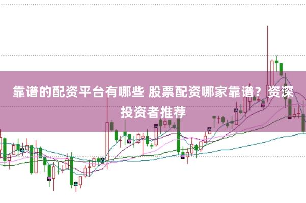 靠谱的配资平台有哪些 股票配资哪家靠谱？资深投资者推荐