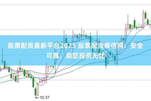 股票配资最新平台2025 股票配资唯信网：安全可靠，助您投资无忧