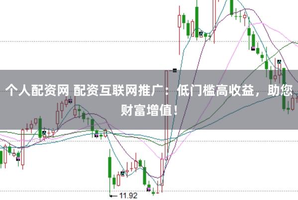 个人配资网 配资互联网推广：低门槛高收益，助您财富增值！