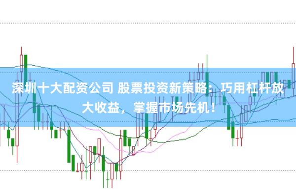 深圳十大配资公司 股票投资新策略：巧用杠杆放大收益，掌握市场先机！