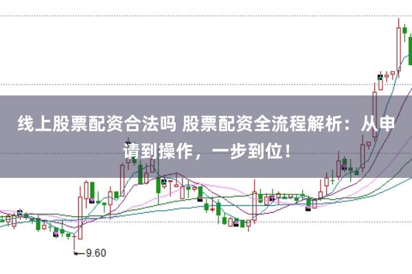 线上股票配资合法吗 股票配资全流程解析：从申请到操作，一步到位！