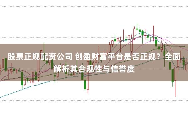 股票正规配资公司 创盈财富平台是否正规？全面解析其合规性与信誉度
