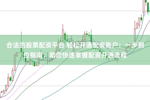 合法的股票配资平台 轻松开通配资账户：一步到位指南，助您快速掌握配资开通流程