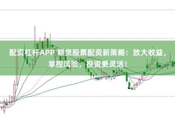配资杠杆APP 期货股票配资新策略：放大收益，掌控风险，投资更灵活！