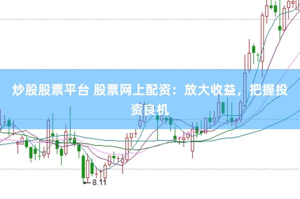 炒股股票平台 股票网上配资：放大收益，把握投资良机