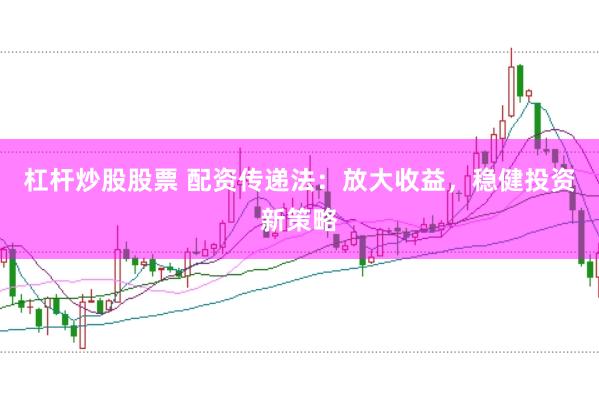 杠杆炒股股票 配资传递法：放大收益，稳健投资新策略