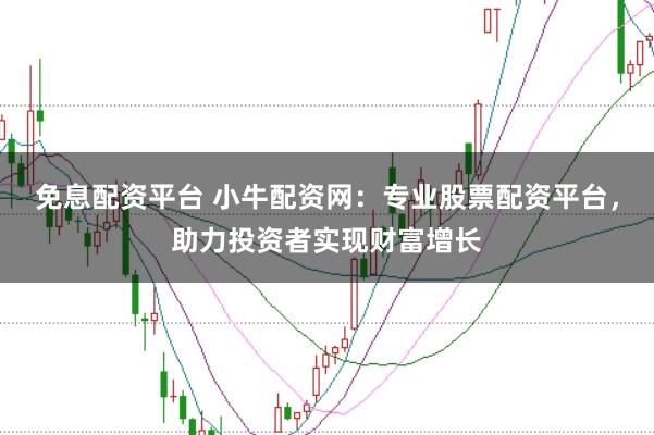 免息配资平台 小牛配资网：专业股票配资平台，助力投资者实现财富增长