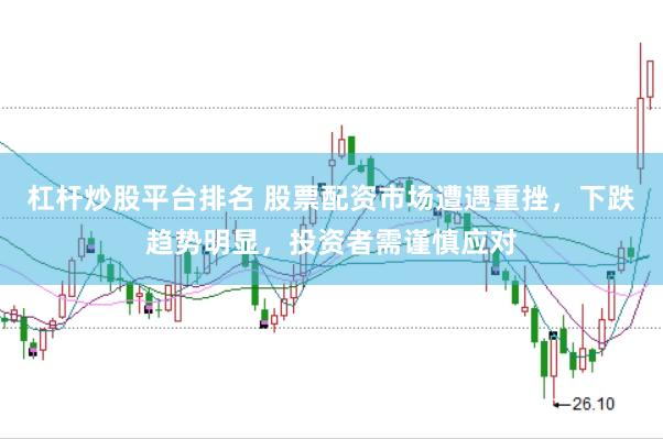 杠杆炒股平台排名 股票配资市场遭遇重挫，下跌趋势明显，投资者需谨慎应对