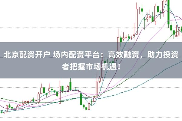 北京配资开户 场内配资平台：高效融资，助力投资者把握市场机遇！