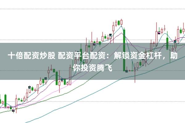 十倍配资炒股 配资平台配资：解锁资金杠杆，助你投资腾飞
