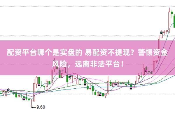 配资平台哪个是实盘的 易配资不提现？警惕资金风险，远离非法平台！