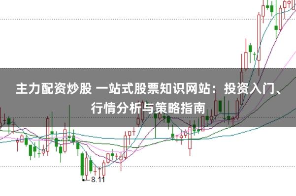 主力配资炒股 一站式股票知识网站：投资入门、行情分析与策略指南