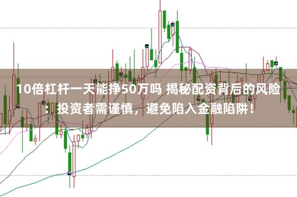 10倍杠杆一天能挣50万吗 揭秘配资背后的风险：投资者需谨慎，避免陷入金融陷阱！