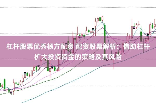 杠杆股票优秀杨方配资 配资股票解析：借助杠杆扩大投资资金的策略及其风险