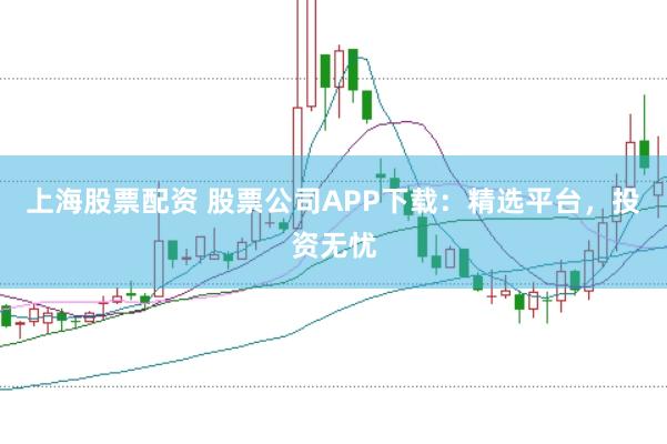 上海股票配资 股票公司APP下载：精选平台，投资无忧