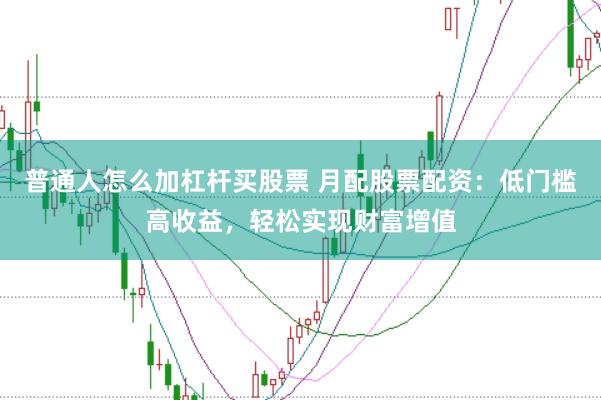 普通人怎么加杠杆买股票 月配股票配资：低门槛高收益，轻松实现财富增值