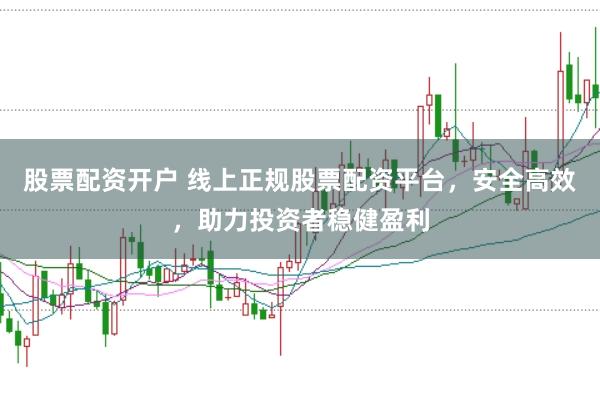 股票配资开户 线上正规股票配资平台，安全高效，助力投资者稳健盈利