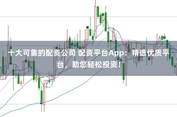 十大可靠的配资公司 配资平台App：精选优质平台，助您轻松投资！