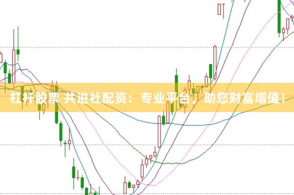 杠杆股票 共进社配资：专业平台，助您财富增值！