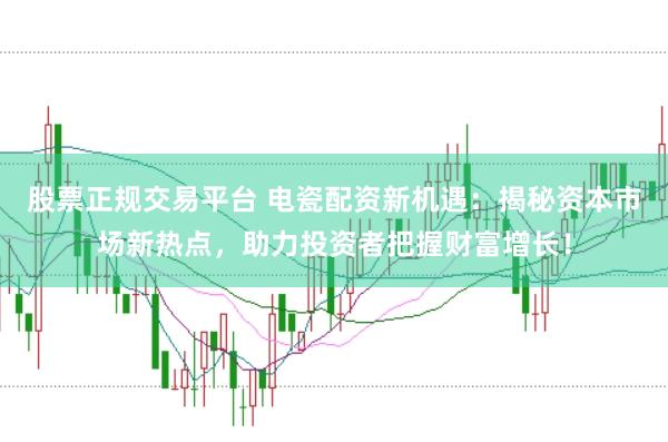 股票正规交易平台 电瓷配资新机遇：揭秘资本市场新热点，助力投资者把握财富增长！