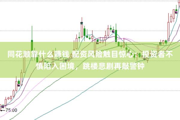 同花顺靠什么赚钱 配资风险触目惊心：投资者不慎陷入困境，跳楼悲剧再敲警钟