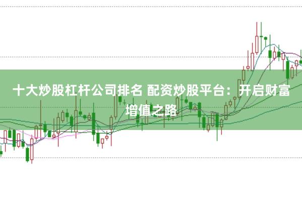 十大炒股杠杆公司排名 配资炒股平台：开启财富增值之路