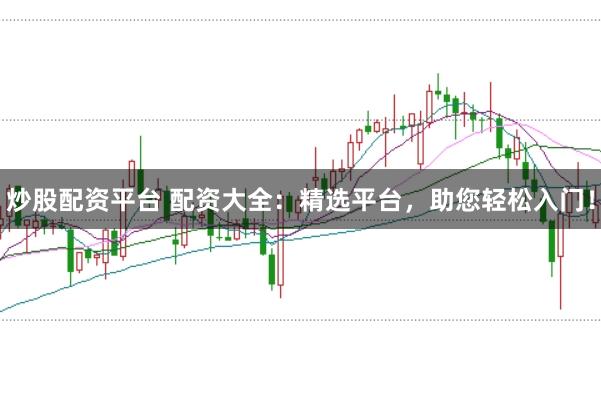 炒股配资平台 配资大全：精选平台，助您轻松入门！