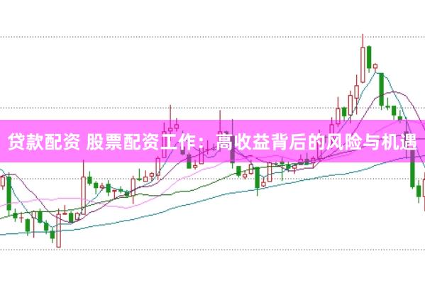 贷款配资 股票配资工作：高收益背后的风险与机遇