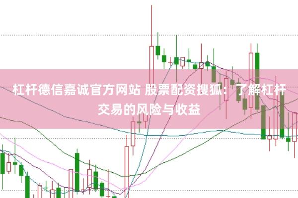 杠杆德信嘉诚官方网站 股票配资搜狐：了解杠杆交易的风险与收益