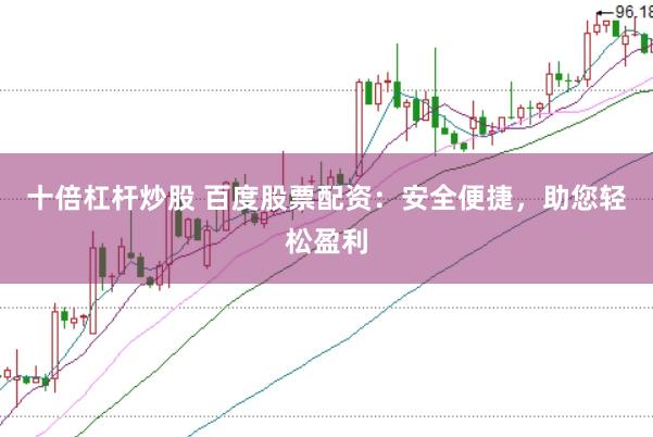 十倍杠杆炒股 百度股票配资：安全便捷，助您轻松盈利