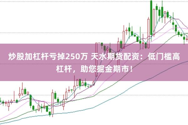 炒股加杠杆亏掉250万 天水期货配资：低门槛高杠杆，助您掘金期市！