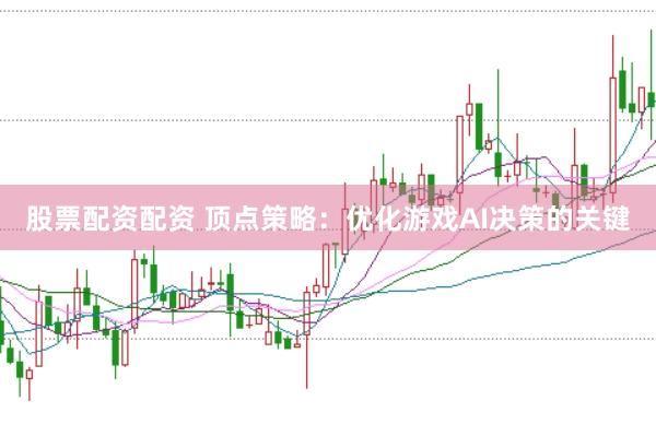 股票配资配资 顶点策略：优化游戏AI决策的关键