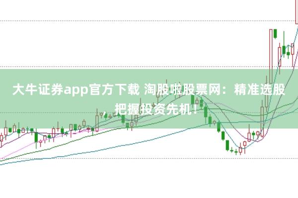 大牛证券app官方下载 淘股啦股票网：精准选股，把握投资先机！