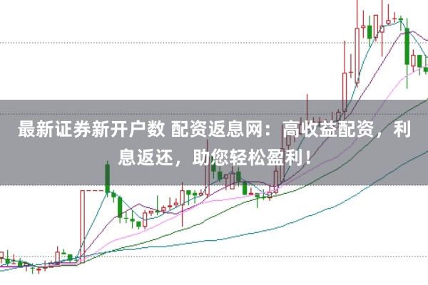 最新证券新开户数 配资返息网：高收益配资，利息返还，助您轻松盈利！